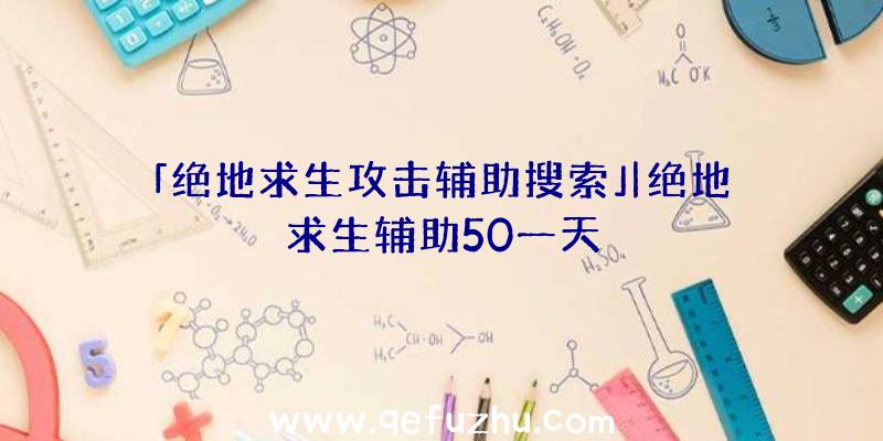 「绝地求生攻击辅助搜索」|绝地求生辅助50一天